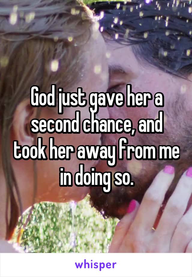 God just gave her a second chance, and took her away from me in doing so.