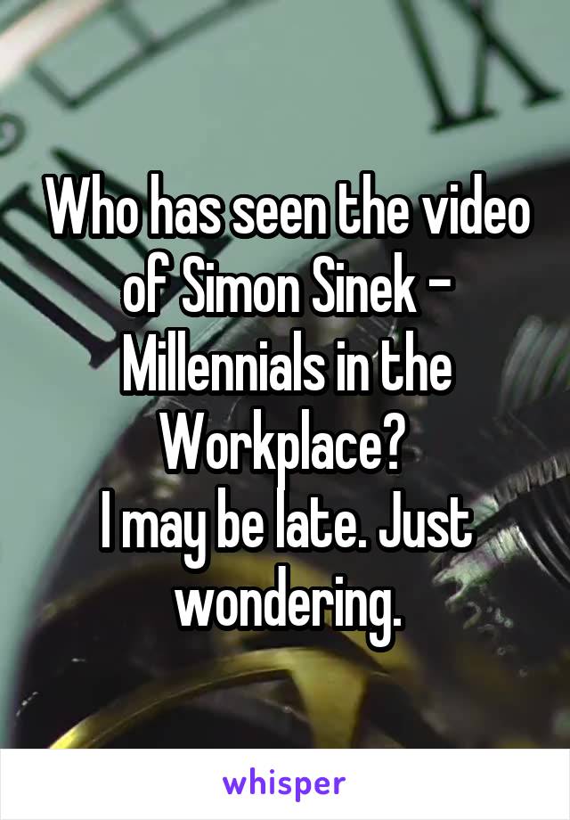 Who has seen the video of Simon Sinek - Millennials in the Workplace? 
I may be late. Just wondering.