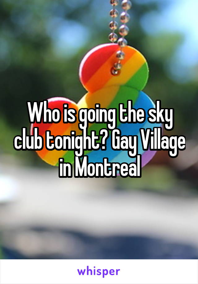 Who is going the sky club tonight? Gay Village in Montreal