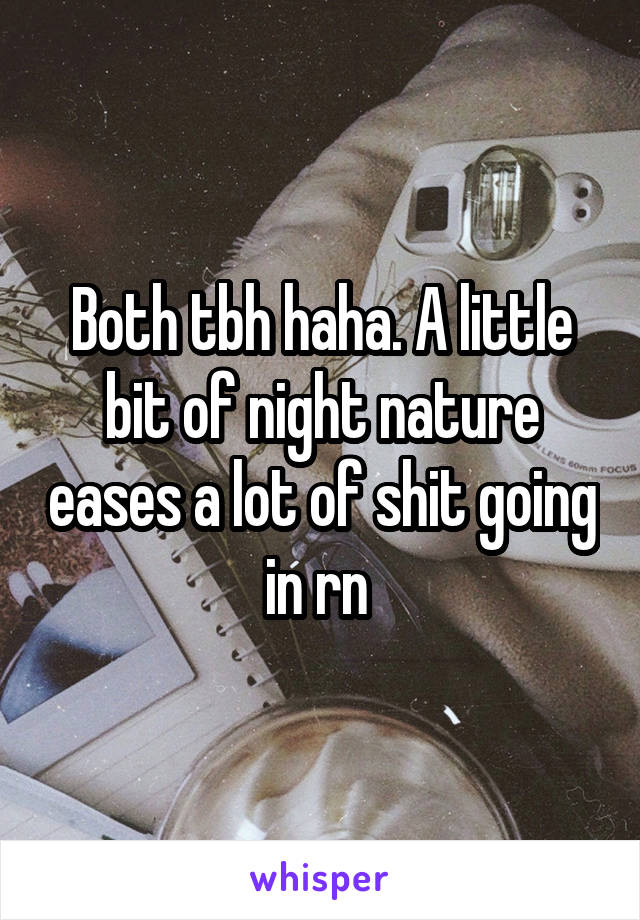 Both tbh haha. A little bit of night nature eases a lot of shit going in rn 