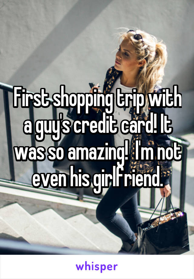 First shopping trip with a guy's credit card! It was so amazing!  I'm not even his girlfriend.