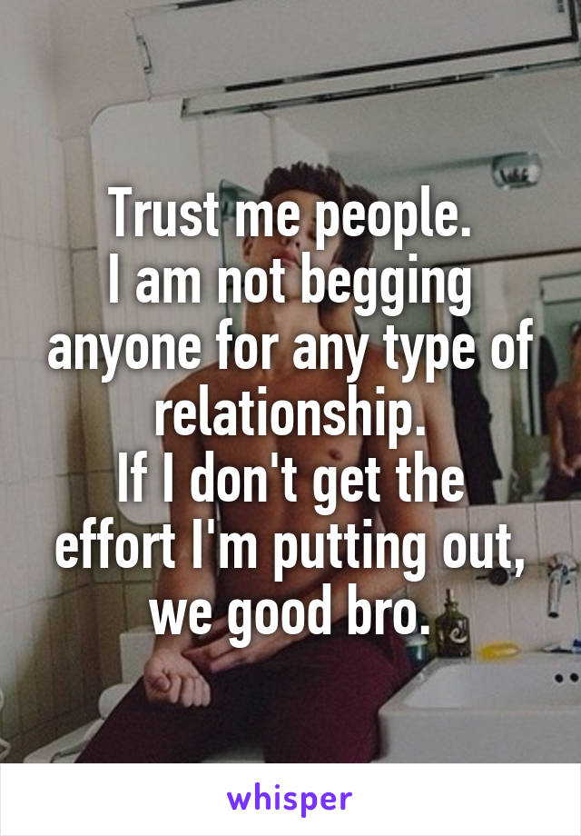 Trust me people.
I am not begging anyone for any type of relationship.
If I don't get the effort I'm putting out, we good bro.
