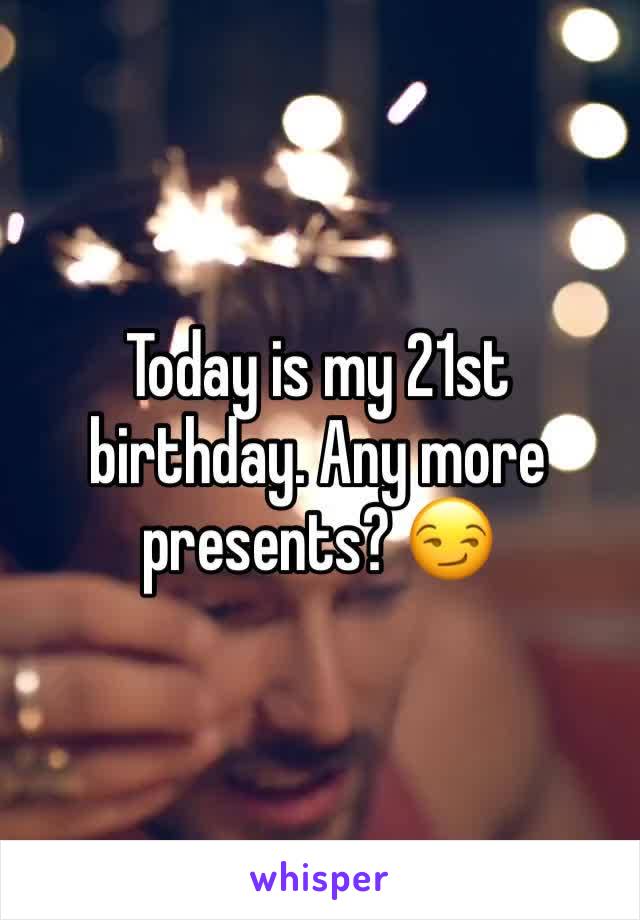 Today is my 21st birthday. Any more presents? 😏