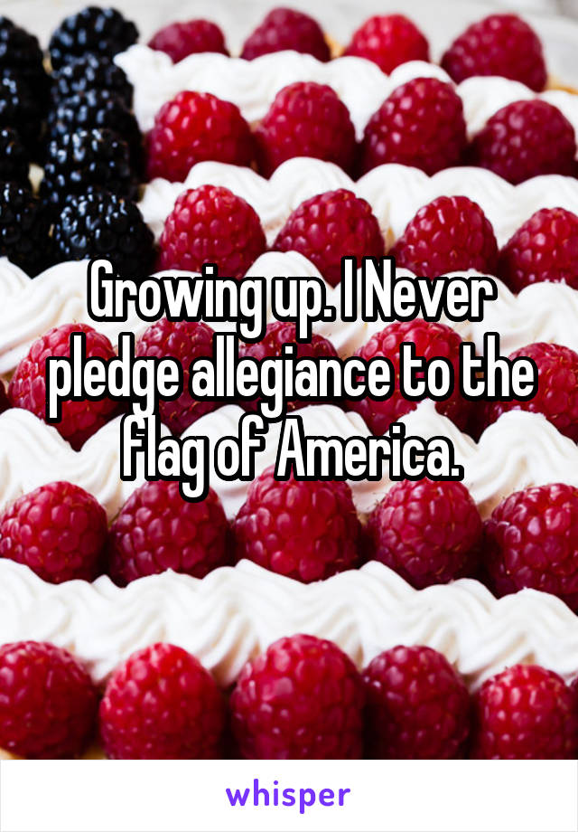 Growing up. I Never pledge allegiance to the flag of America.
