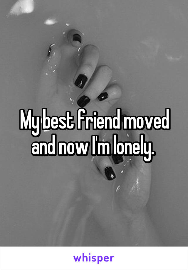 My best friend moved and now I'm lonely. 