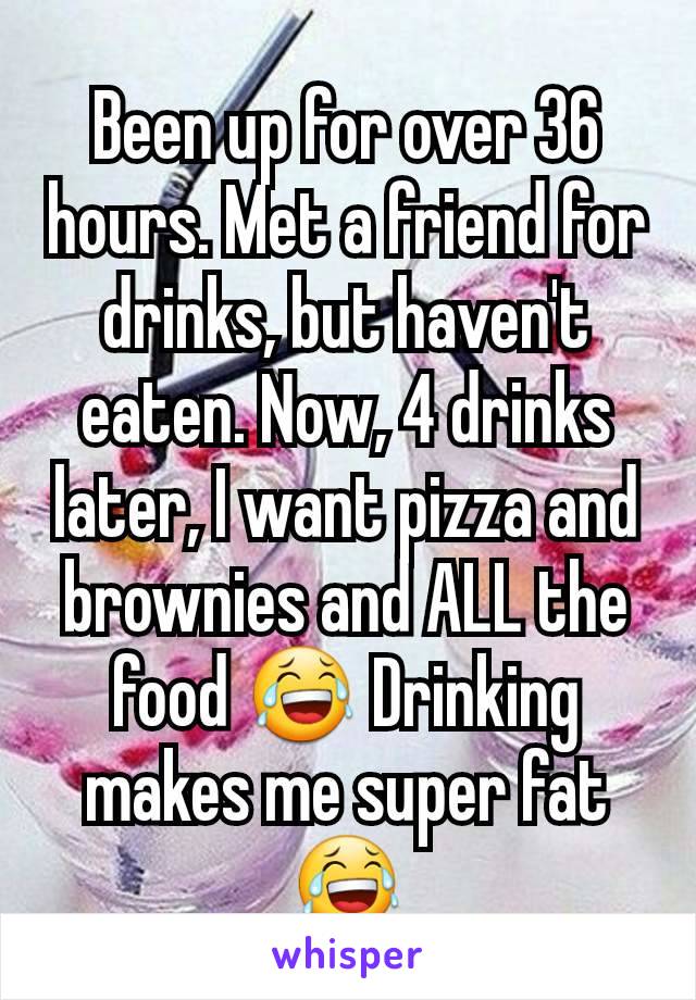 Been up for over 36 hours. Met a friend for drinks, but haven't eaten. Now, 4 drinks later, I want pizza and brownies and ALL the food 😂 Drinking makes me super fat 😂