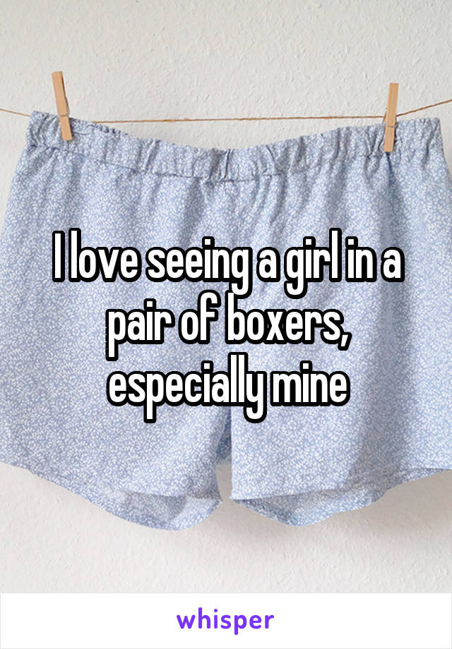 I love seeing a girl in a pair of boxers, especially mine