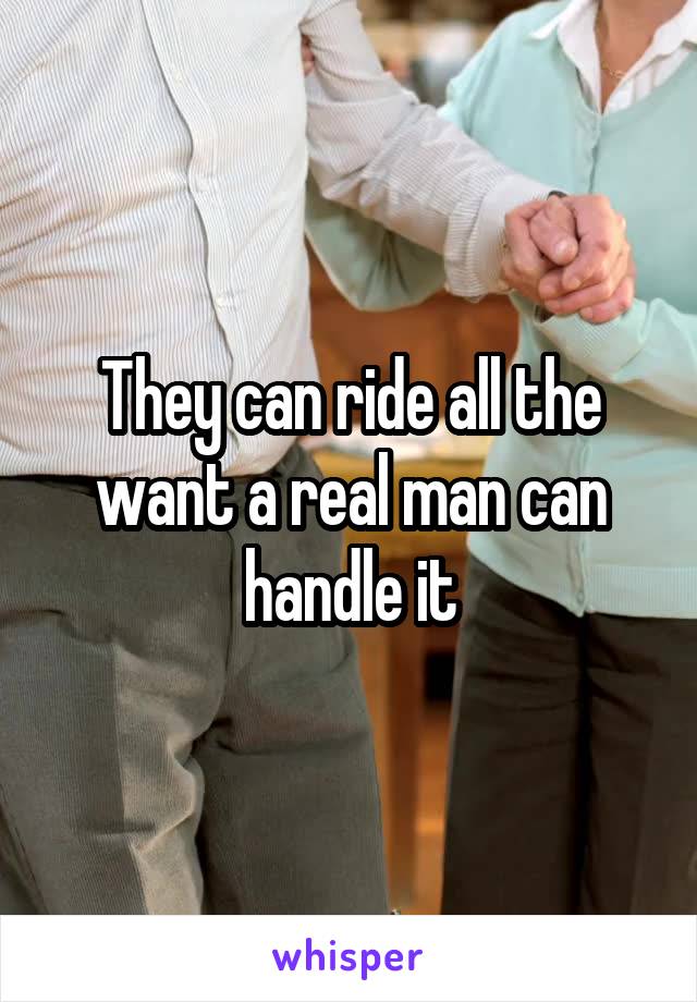 They can ride all the want a real man can handle it