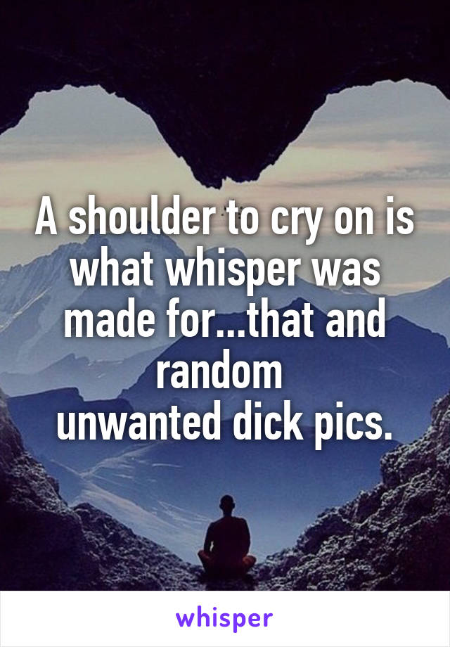 A shoulder to cry on is what whisper was made for...that and random 
unwanted dick pics.