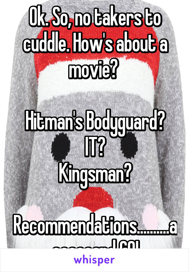 Ok. So, no takers to cuddle. How's about a movie? 

Hitman's Bodyguard?
IT?
Kingsman?

Recommendations..........aaaaaaand GO!