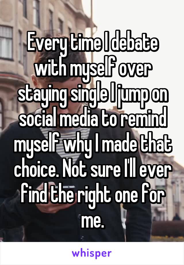 Every time I debate with myself over staying single I jump on social media to remind myself why I made that choice. Not sure I'll ever find the right one for me.