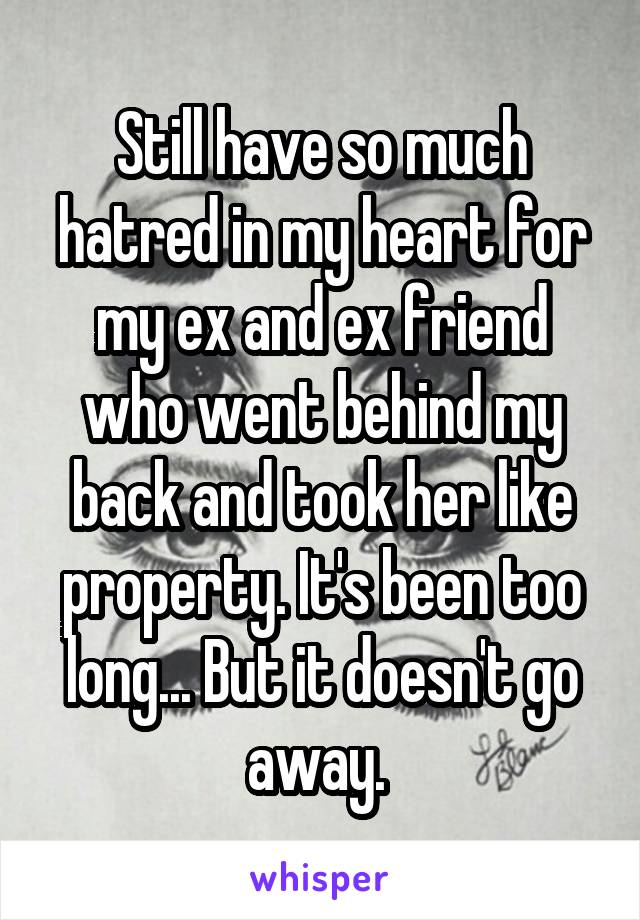 Still have so much hatred in my heart for my ex and ex friend who went behind my back and took her like property. It's been too long... But it doesn't go away. 