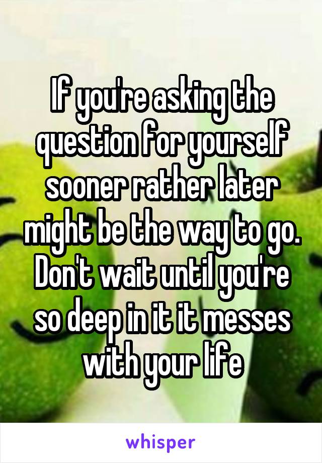 If you're asking the question for yourself sooner rather later might be the way to go. Don't wait until you're so deep in it it messes with your life