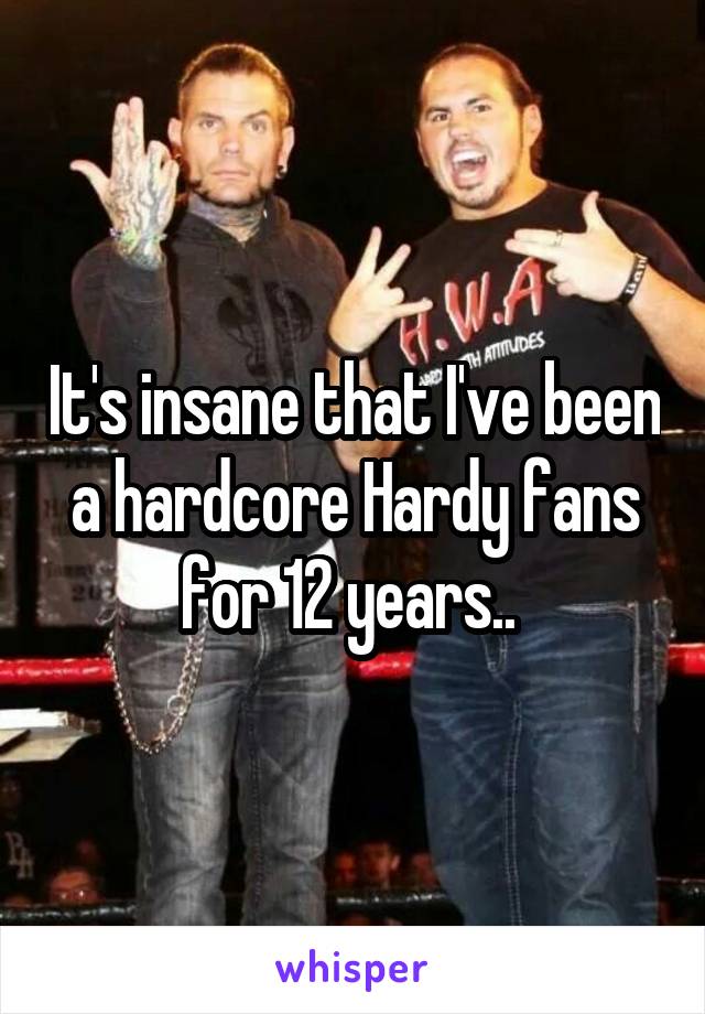 It's insane that I've been a hardcore Hardy fans for 12 years.. 