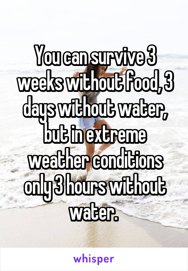 You can survive 3 weeks without food, 3 days without water, but in extreme weather conditions only 3 hours without water. 