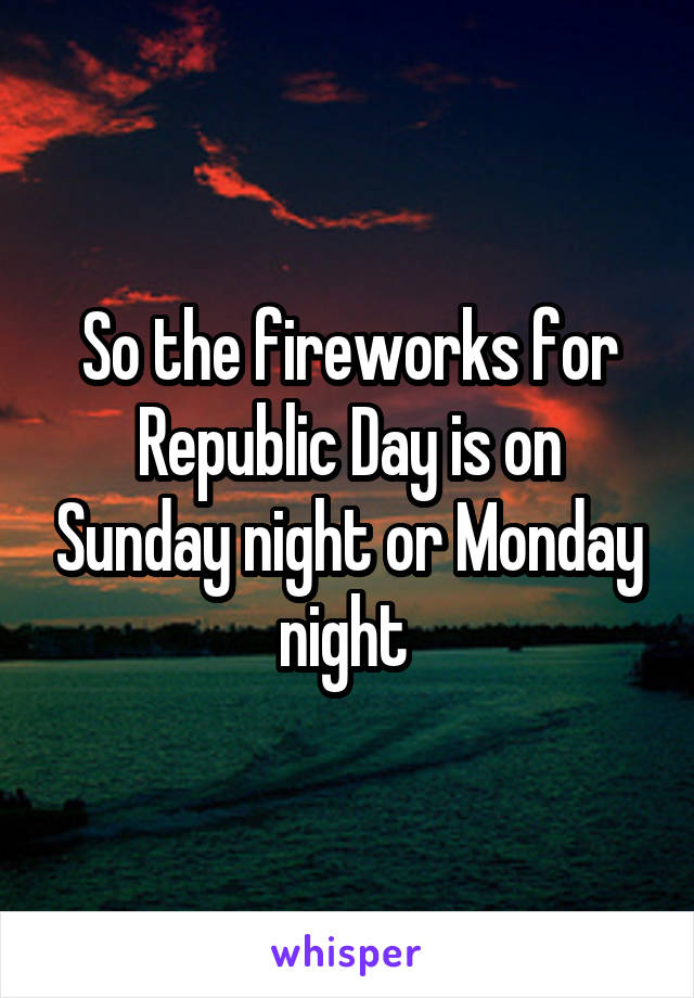So the fireworks for Republic Day is on Sunday night or Monday night 