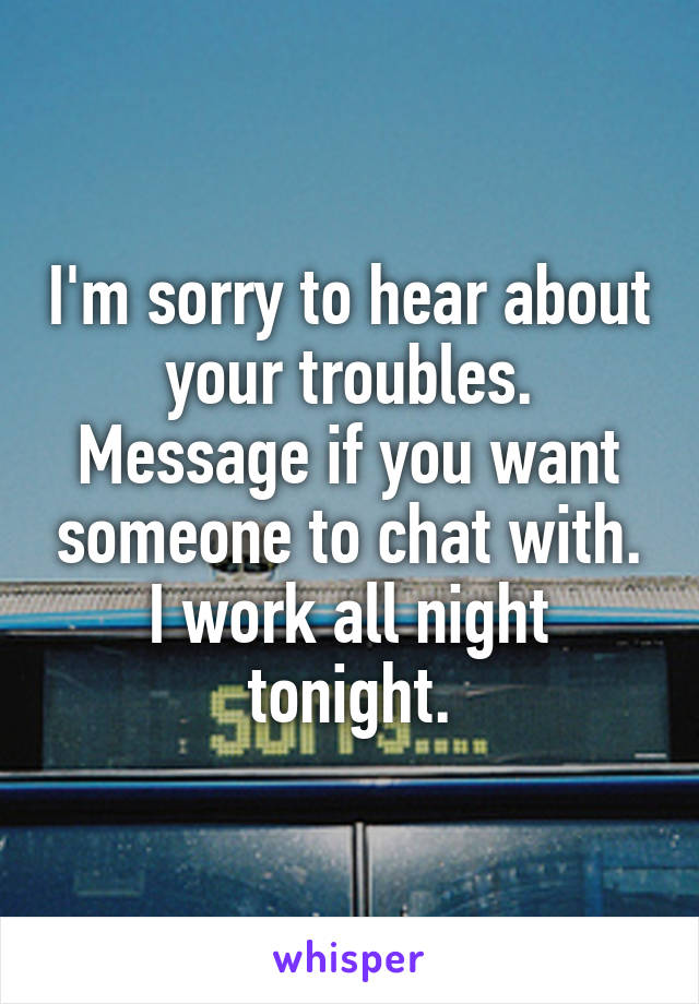 I'm sorry to hear about your troubles. Message if you want someone to chat with. I work all night tonight.