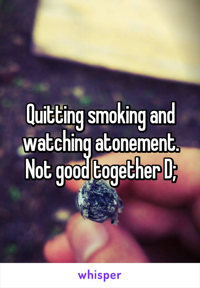 Quitting smoking and watching atonement. Not good together D;
