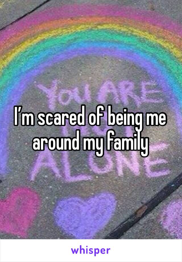I’m scared of being me around my family 