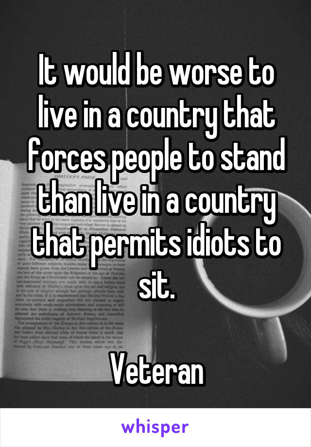 It would be worse to live in a country that forces people to stand than live in a country that permits idiots to sit.

Veteran