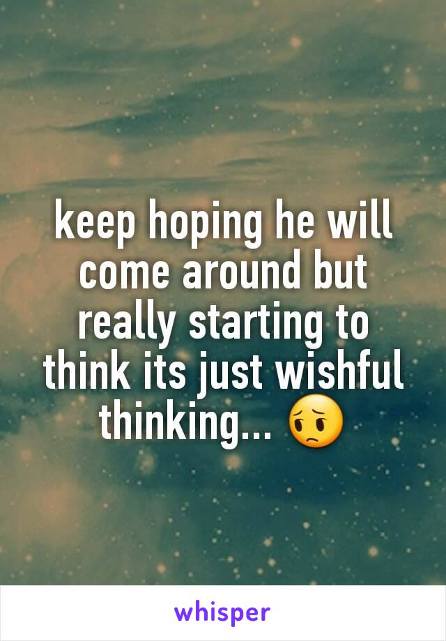 keep hoping he will come around but really starting to think its just wishful thinking... 😔