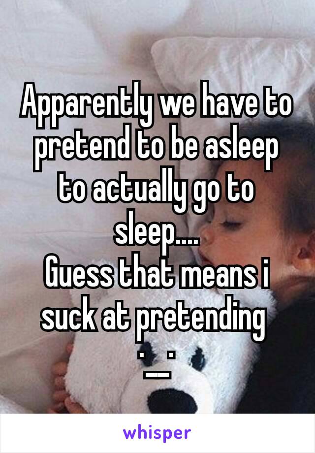 Apparently we have to pretend to be asleep to actually go to sleep....
Guess that means i suck at pretending 
·__·