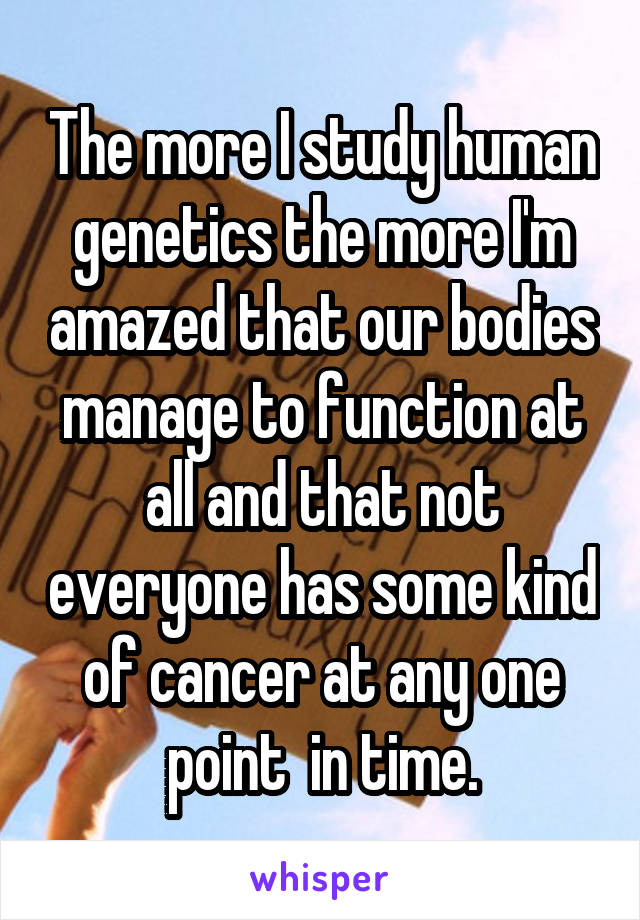 The more I study human genetics the more I'm amazed that our bodies manage to function at all and that not everyone has some kind of cancer at any one point  in time.