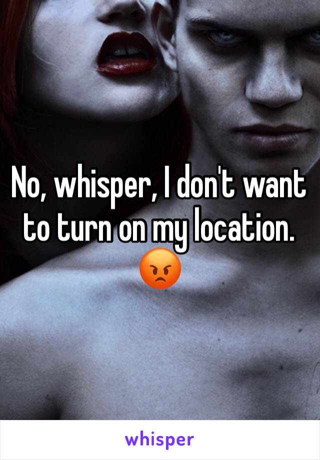 No, whisper, I don't want to turn on my location.
😡