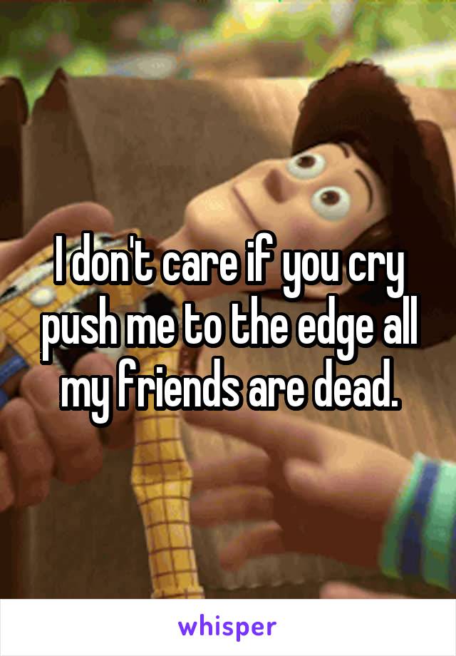 I don't care if you cry push me to the edge all my friends are dead.