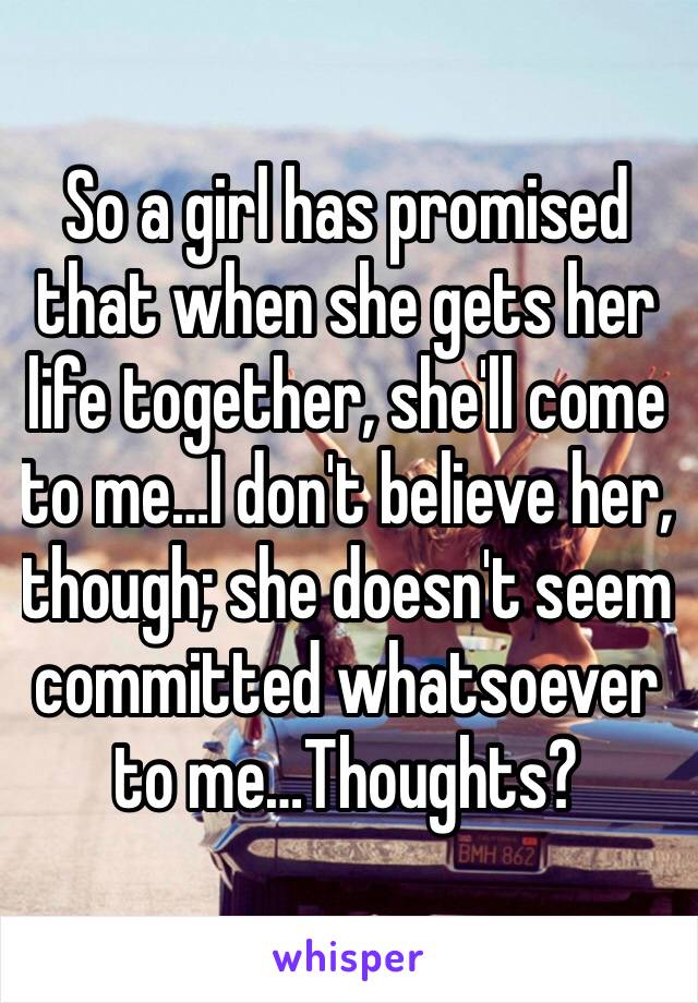 So a girl has promised that when she gets her life together, she'll come to me…I don't believe her, though; she doesn't seem committed whatsoever to me…Thoughts?
