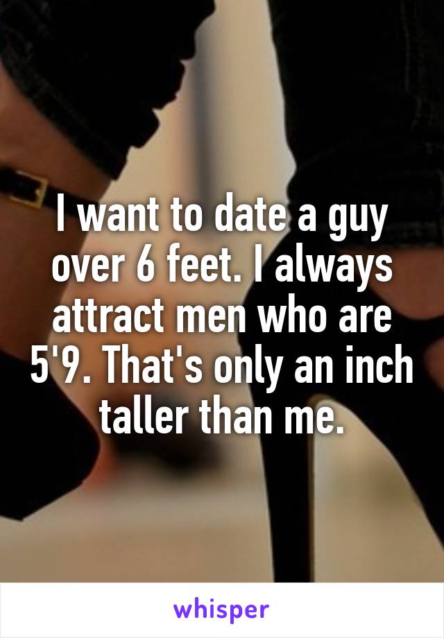 I want to date a guy over 6 feet. I always attract men who are 5'9. That's only an inch taller than me.