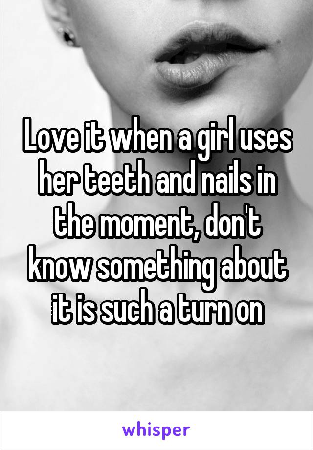 Love it when a girl uses her teeth and nails in the moment, don't know something about it is such a turn on