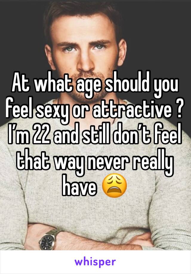 At what age should you feel sexy or attractive ? I’m 22 and still don’t feel that way never really have 😩
