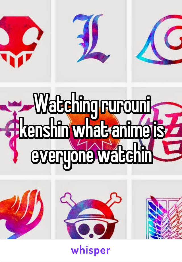 Watching rurouni kenshin what anime is everyone watchin