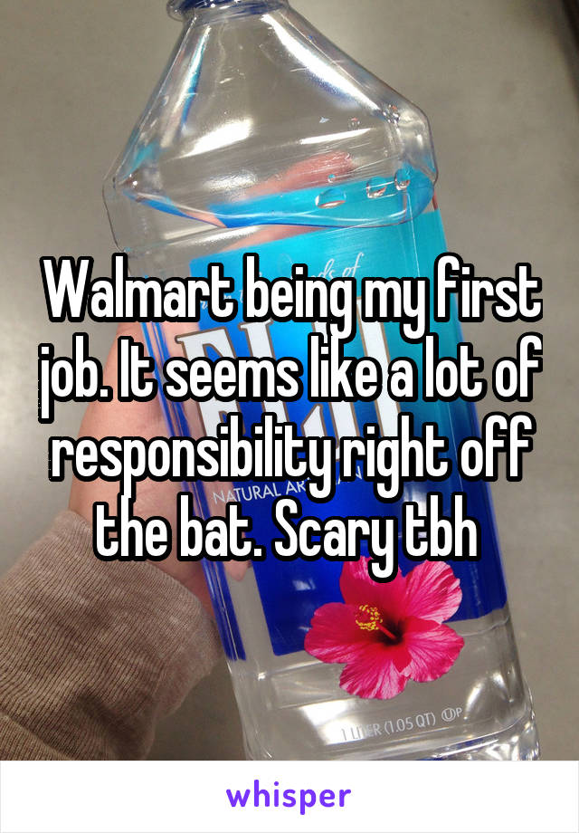 Walmart being my first job. It seems like a lot of responsibility right off the bat. Scary tbh 