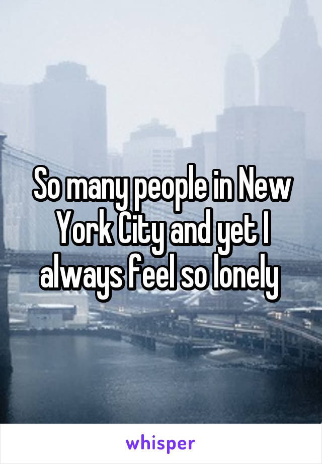 So many people in New York City and yet I always feel so lonely 