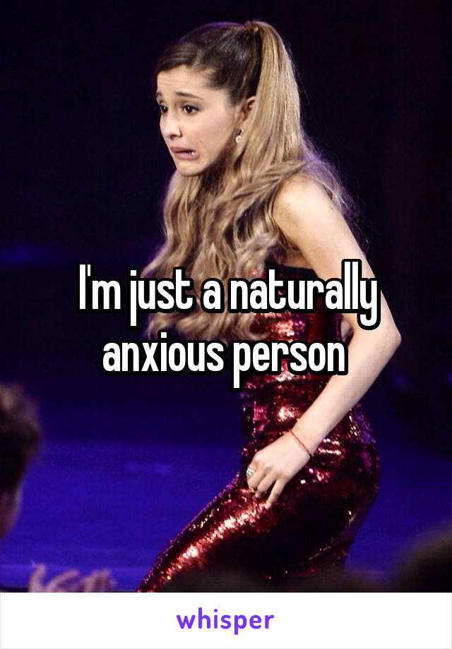 I'm just a naturally anxious person 