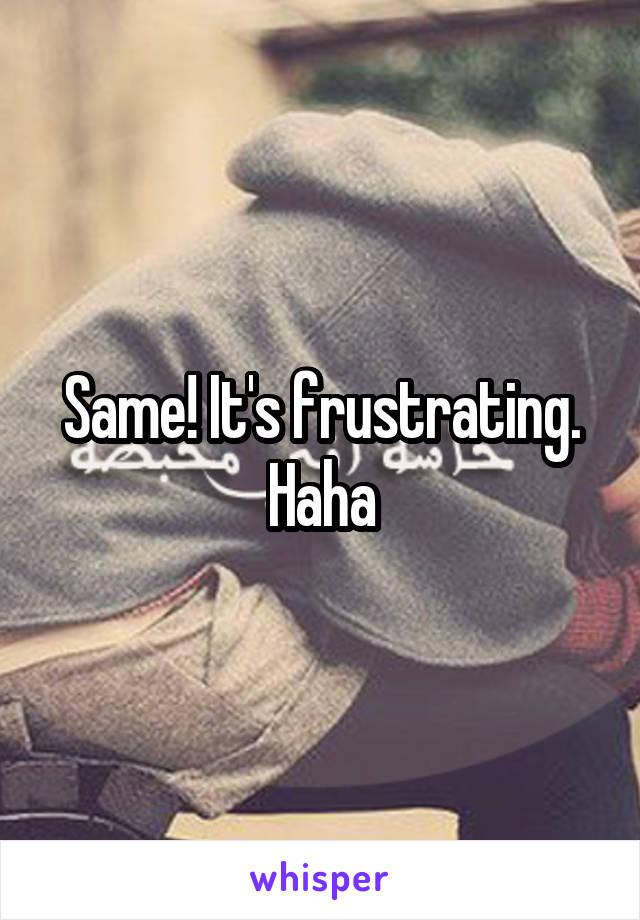 Same! It's frustrating. Haha