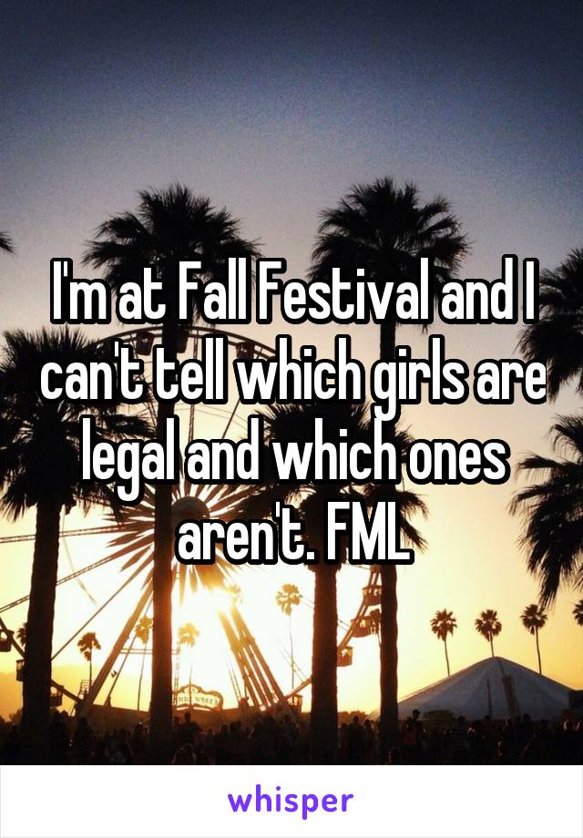 I'm at Fall Festival and I can't tell which girls are legal and which ones aren't. FML