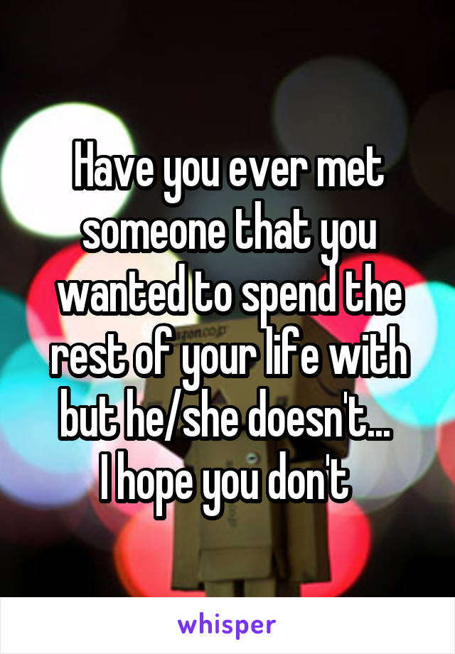 Have you ever met someone that you wanted to spend the rest of your life with but he/she doesn't... 
I hope you don't 