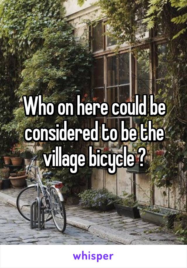 Who on here could be considered to be the village bicycle ?