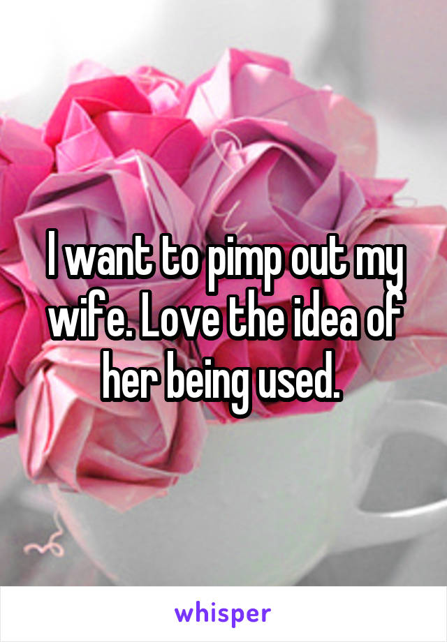I want to pimp out my wife. Love the idea of her being used. 