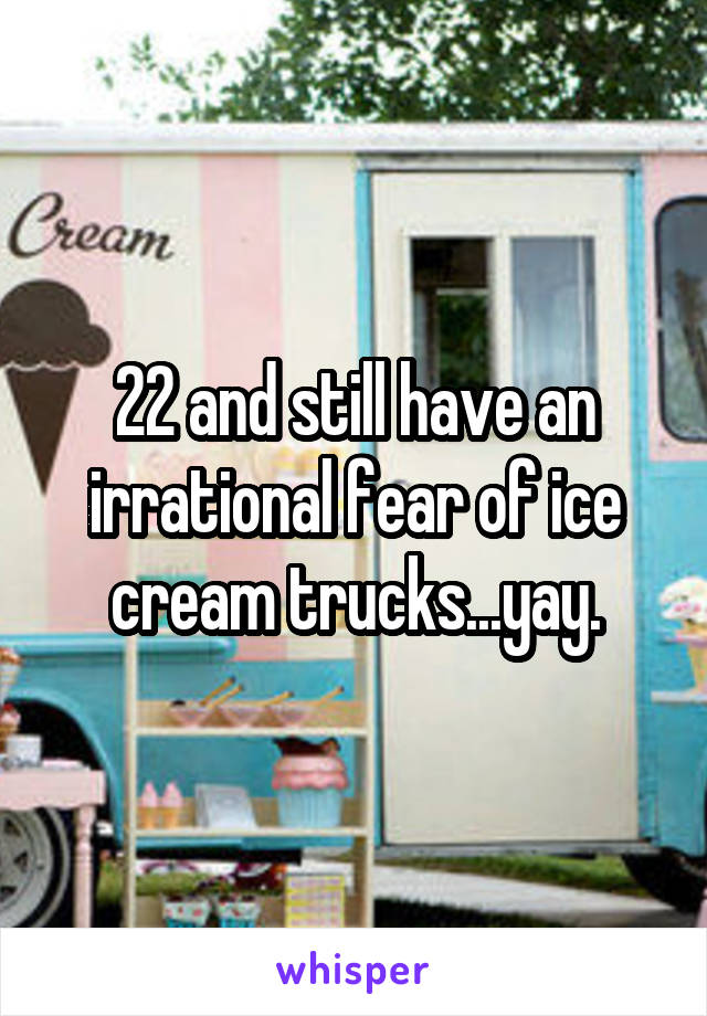 22 and still have an irrational fear of ice cream trucks...yay.