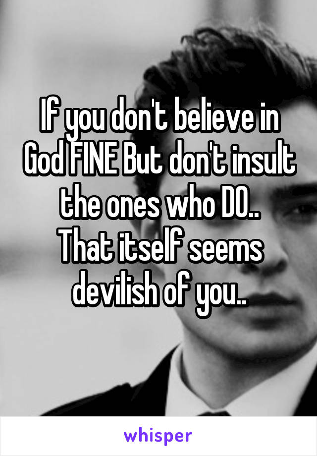 If you don't believe in God FINE But don't insult the ones who DO..
That itself seems devilish of you..
