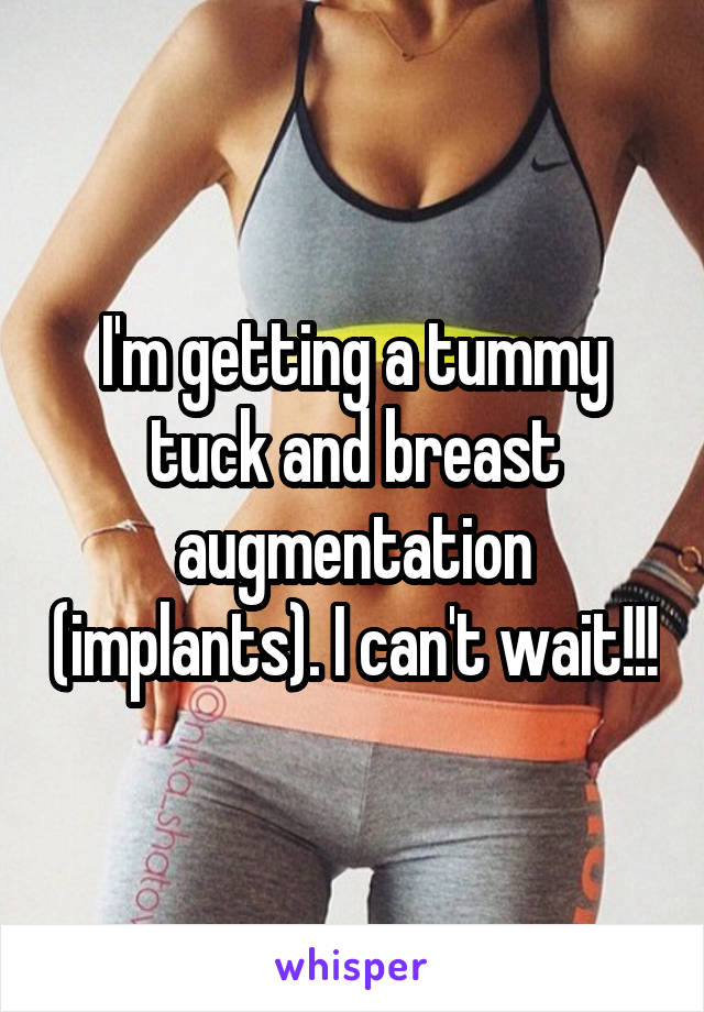 I'm getting a tummy tuck and breast augmentation (implants). I can't wait!!!