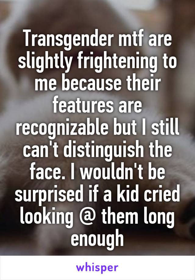 Transgender mtf are slightly frightening to me because their features are recognizable but I still can't distinguish the face. I wouldn't be surprised if a kid cried looking @ them long enough