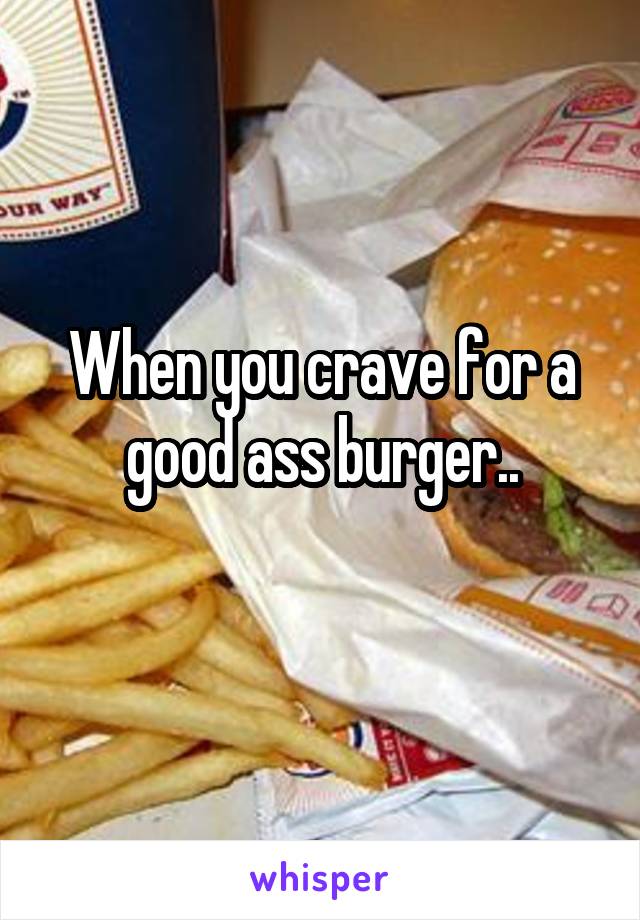 When you crave for a good ass burger..
