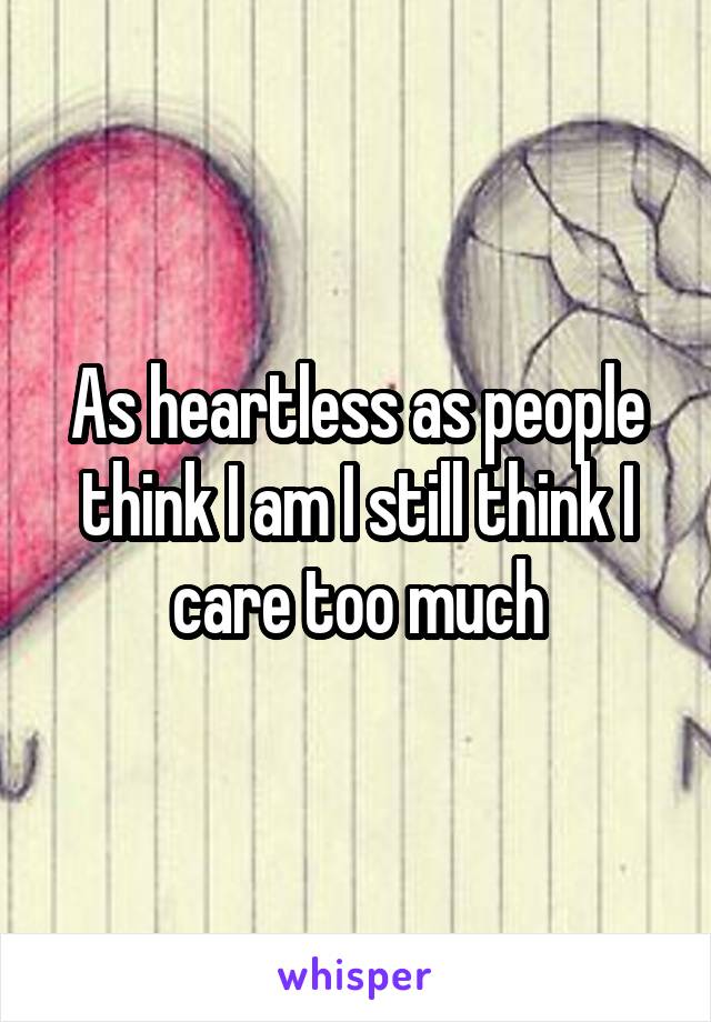 As heartless as people think I am I still think I care too much