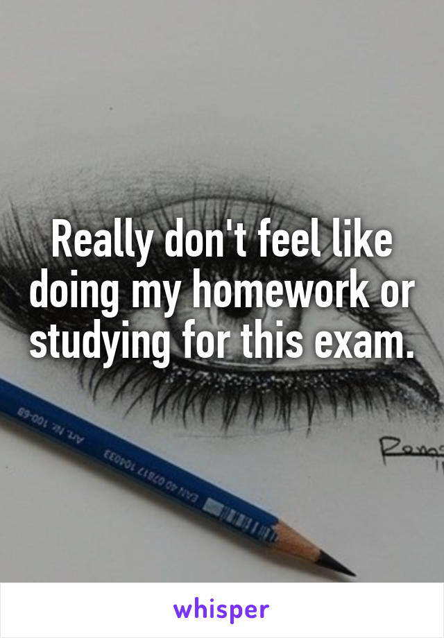 Really don't feel like doing my homework or studying for this exam. 