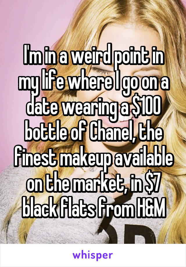 I'm in a weird point in my life where I go on a date wearing a $100 bottle of Chanel, the finest makeup available on the market, in $7 black flats from H&M